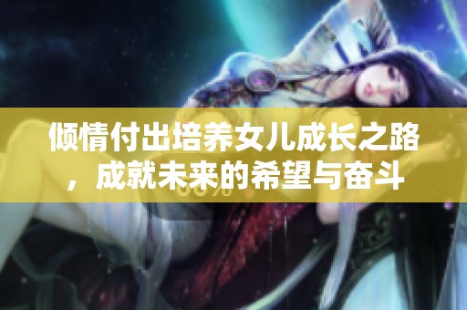 倾情付出培养女儿成长之路，成就未来的希望与奋斗