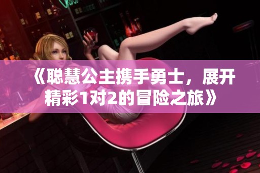 《聪慧公主携手勇士，展开精彩1对2的冒险之旅》