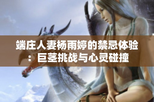 端庄人妻杨雨婷的禁忌体验：巨茎挑战与心灵碰撞