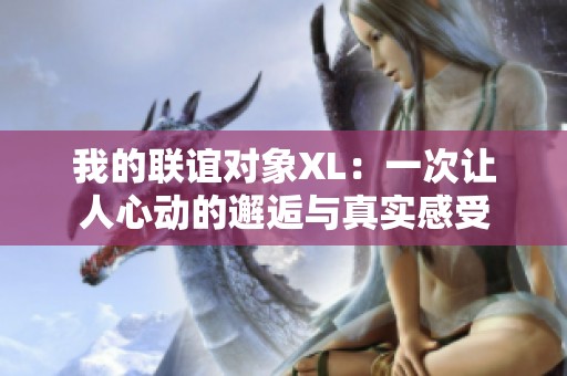 我的联谊对象XL：一次让人心动的邂逅与真实感受