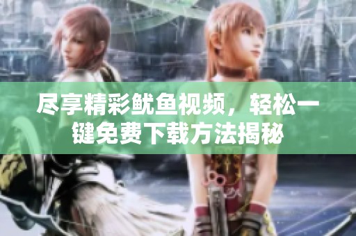 尽享精彩鱿鱼视频，轻松一键免费下载方法揭秘