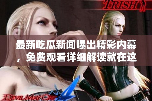 最新吃瓜新闻曝出精彩内幕，免费观看详细解读就在这里