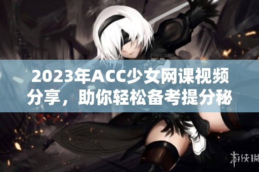 2023年ACC少女网课视频分享，助你轻松备考提分秘籍