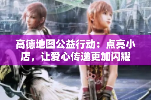 高德地图公益行动：点亮小店，让爱心传递更加闪耀
