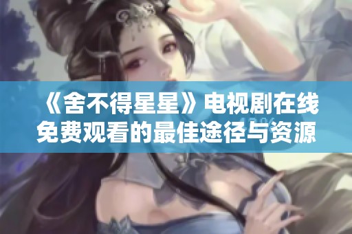 《舍不得星星》电视剧在线免费观看的最佳途径与资源分享