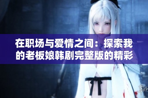 在职场与爱情之间：探索我的老板娘韩剧完整版的精彩故事