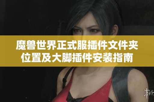 魔兽世界正式服插件文件夹位置及大脚插件安装指南