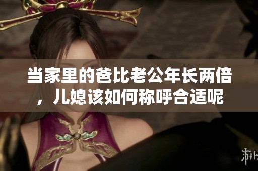 当家里的爸比老公年长两倍，儿媳该如何称呼合适呢