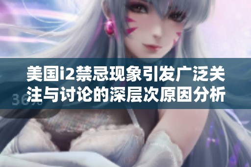 美国i2禁忌现象引发广泛关注与讨论的深层次原因分析