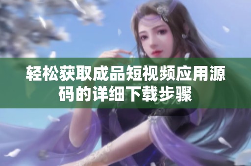 轻松获取成品短视频应用源码的详细下载步骤