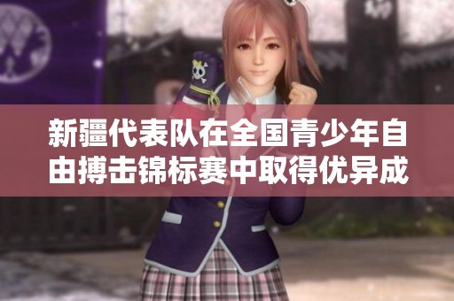 新疆代表队在全国青少年自由搏击锦标赛中取得优异成绩