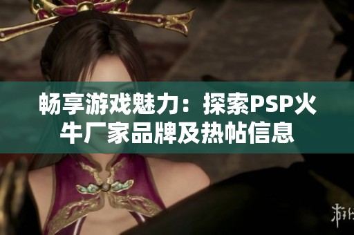 畅享游戏魅力：探索PSP火牛厂家品牌及热帖信息