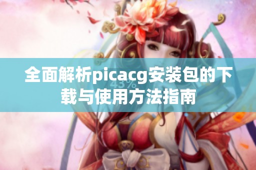 全面解析picacg安装包的下载与使用方法指南
