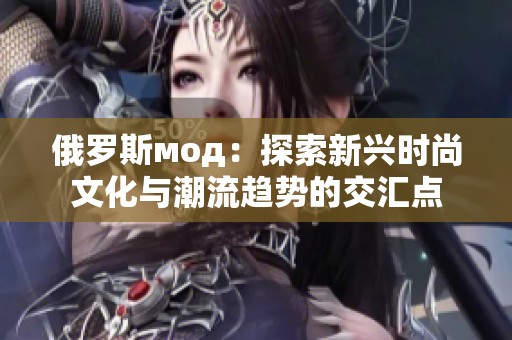 俄罗斯мод：探索新兴时尚文化与潮流趋势的交汇点