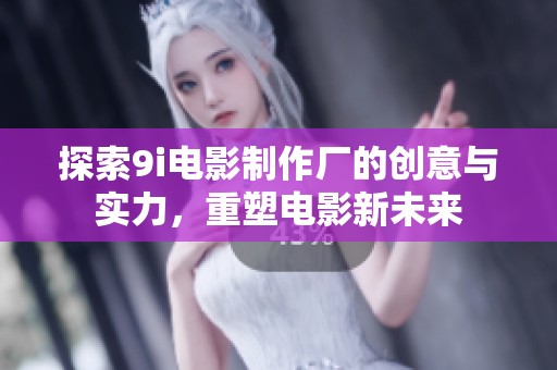 探索9i电影制作厂的创意与实力，重塑电影新未来