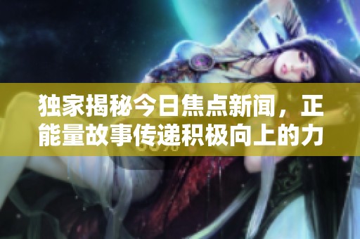 独家揭秘今日焦点新闻，正能量故事传递积极向上的力量