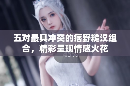五对最具冲突的痞野糙汉组合，精彩呈现情感火花