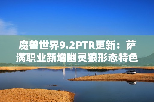魔兽世界9.2PTR更新：萨满职业新增幽灵狼形态特色分析