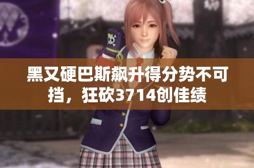 黑又硬巴斯飙升得分势不可挡，狂砍3714创佳绩