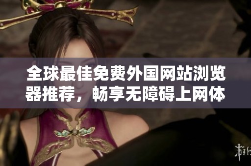 全球最佳免费外国网站浏览器推荐，畅享无障碍上网体验