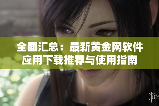 全面汇总：最新黄金网软件应用下载推荐与使用指南