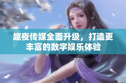 趣夜传媒全面升级，打造更丰富的数字娱乐体验