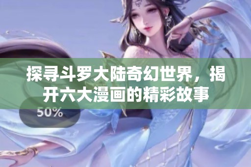 探寻斗罗大陆奇幻世界，揭开六大漫画的精彩故事