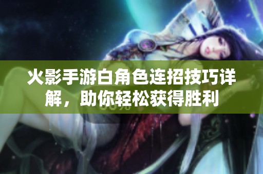 火影手游白角色连招技巧详解，助你轻松获得胜利