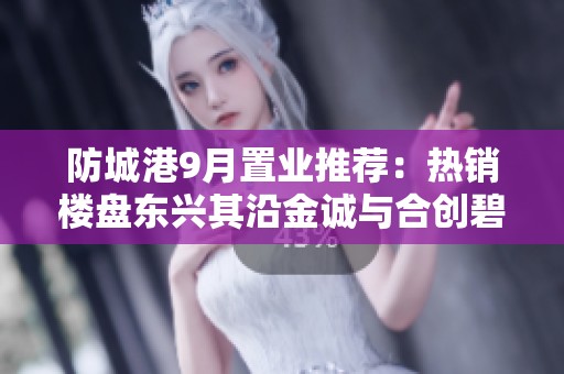 防城港9月置业推荐：热销楼盘东兴其沿金诚与合创碧珑湖解析