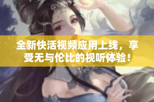 全新快活视频应用上线，享受无与伦比的视听体验！