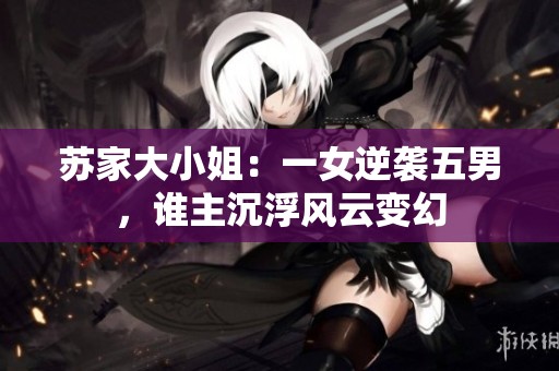 苏家大小姐：一女逆袭五男，谁主沉浮风云变幻