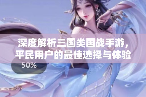 深度解析三国类国战手游，平民用户的最佳选择与体验分享