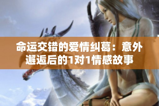 命运交错的爱情纠葛：意外邂逅后的1对1情感故事
