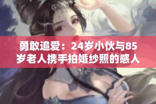 勇敢追爱：24岁小伙与85岁老人携手拍婚纱照的感人故事