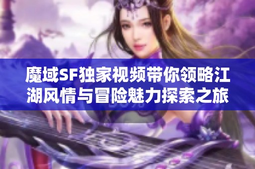 魔域SF独家视频带你领略江湖风情与冒险魅力探索之旅