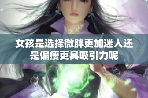 女孩是选择微胖更加迷人还是偏瘦更具吸引力呢