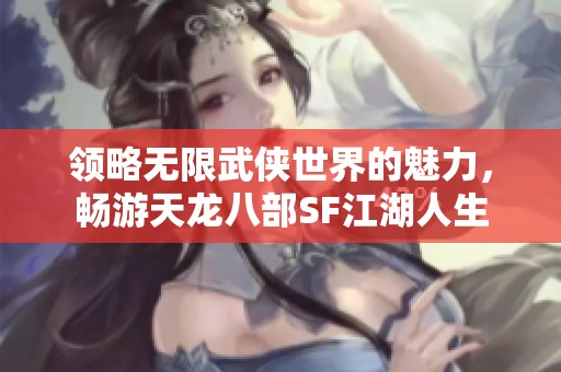 领略无限武侠世界的魅力，畅游天龙八部SF江湖人生