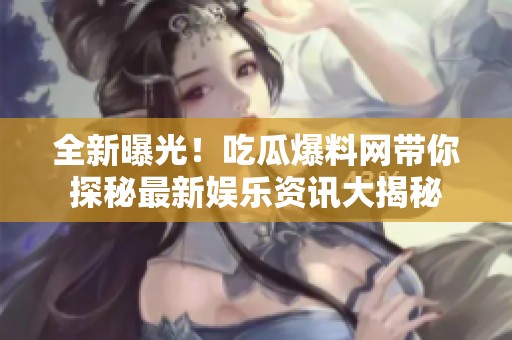 全新曝光！吃瓜爆料网带你探秘最新娱乐资讯大揭秘