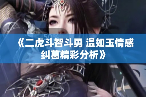 《二虎斗智斗勇 温如玉情感纠葛精彩分析》