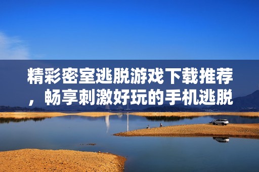 精彩密室逃脱游戏下载推荐，畅享刺激好玩的手机逃脱游戏体验