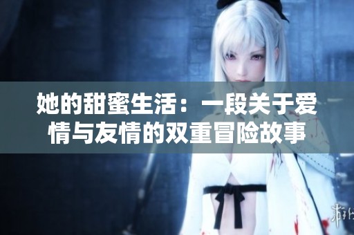 她的甜蜜生活：一段关于爱情与友情的双重冒险故事