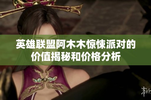 英雄联盟阿木木惊悚派对的价值揭秘和价格分析