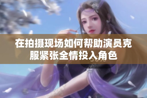 在拍摄现场如何帮助演员克服紧张全情投入角色