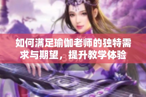 如何满足瑜伽老师的独特需求与期望，提升教学体验