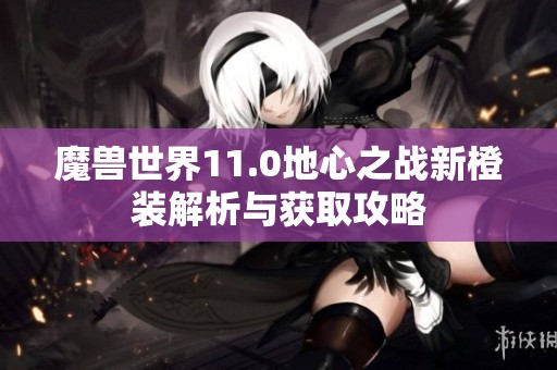 魔兽世界11.0地心之战新橙装解析与获取攻略