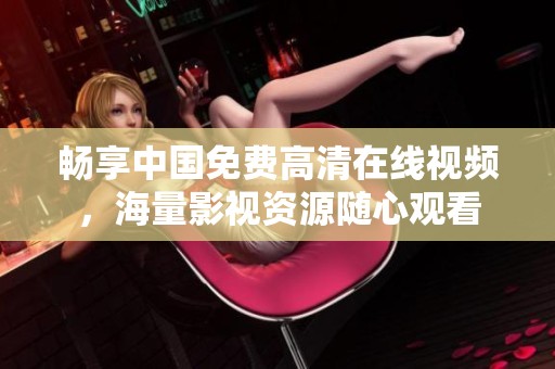 畅享中国免费高清在线视频，海量影视资源随心观看