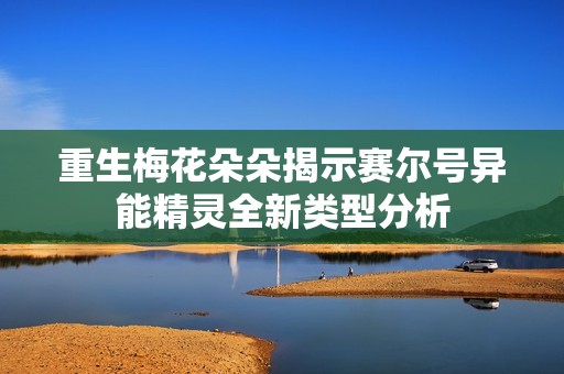 重生梅花朵朵揭示赛尔号异能精灵全新类型分析