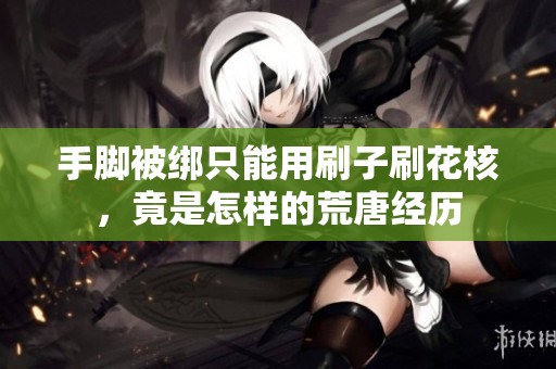 手脚被绑只能用刷子刷花核，竟是怎样的荒唐经历