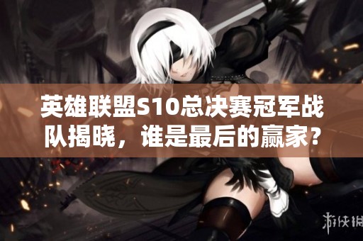 英雄联盟S10总决赛冠军战队揭晓，谁是最后的赢家？
