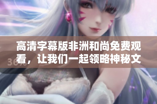 高清字幕版非洲和尚免费观看，让我们一起领略神秘文化之旅